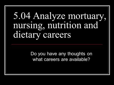 5.04 Analyze mortuary, nursing, nutrition and dietary careers Do you have any thoughts on what careers are available?