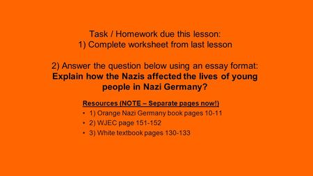 Task / Homework due this lesson: 1) Complete worksheet from last lesson 2) Answer the question below using an essay format: Explain how the Nazis affected.