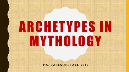 ARCHETYPES IN MYTHOLOGY MS. CARLSON, FALL 2015. WHAT IS AN ARCHETYPE? a very typical example of a certain person or thing a recurrent symbol or motif.