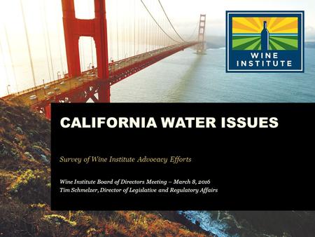 CALIFORNIA WATER ISSUES Survey of Wine Institute Advocacy Efforts Wine Institute Board of Directors Meeting – March 8, 2016 Tim Schmelzer, Director of.