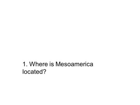 1. Where is Mesoamerica located?. From the northernmost border of Mexico to the Central-South America border.