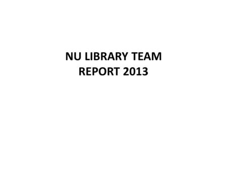 NU LIBRARY TEAM REPORT 2013. Contents Organizational Work Collection Development Electronic Resources Library Catalog Digitization Reference Services.