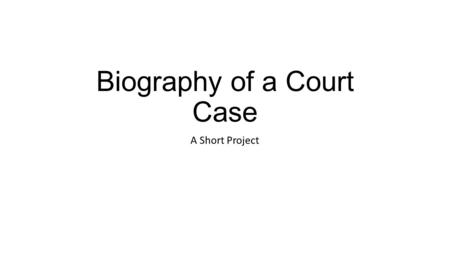 Biography of a Court Case A Short Project. The Basic Questions of the Project 1.When did the court case take place? (Specific Dates) 2.Where did the court.