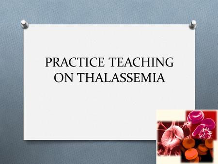 PRACTICE TEACHING ON THALASSEMIA. INTRODUCTION O Inherited blood disorder O an abnormal form of hemoglobin due to a defect through a genetic mutation.