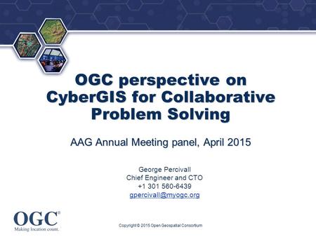 ® OGC perspective on CyberGIS for Collaborative Problem Solving AAG Annual Meeting panel, April 2015 George Percivall Chief Engineer and CTO +1 301 560-6439.