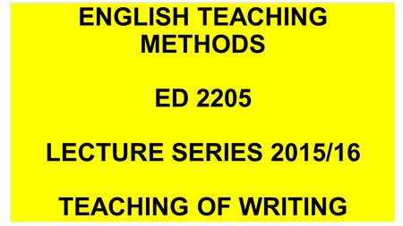 ENGLISH TEACHING METHODS ED 2205 LECTURE SERIES 2015/16 TEACHING OF WRITING.