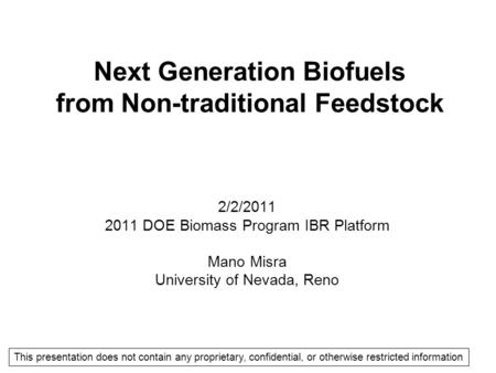 Next Generation Biofuels from Non-traditional Feedstock 2/2/2011 2011 DOE Biomass Program IBR Platform Mano Misra University of Nevada, Reno This presentation.