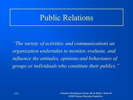 Canadian Advertising in Action, 6th ed. Keith J. Tuckwell ©2003 Pearson Education Canada Inc. 15-1 Public Relations “The variety of activities and communications.