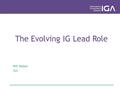 The Evolving IG Lead Role Phil Walker IGA. The IG Lead Role I am constantly surprised by the breadth and variety of work undertaken by IG Leads, but there.