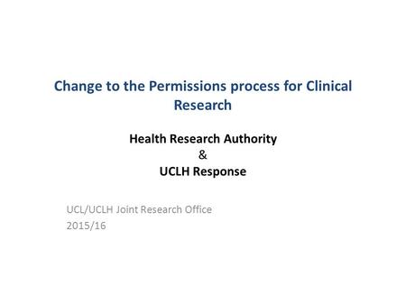 Change to the Permissions process for Clinical Research Health Research Authority & UCLH Response UCL/UCLH Joint Research Office 2015/16.