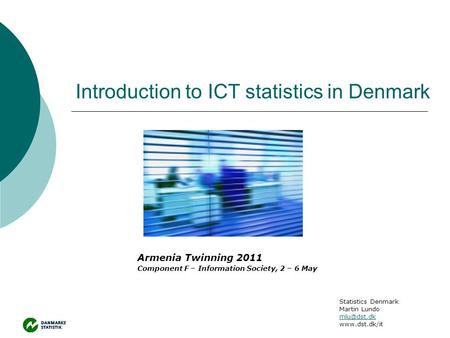 Introduction to ICT statistics in Denmark Armenia Twinning 2011 Component F – Information Society, 2 – 6 May Statistics Denmark Martin Lundo