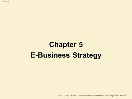 Slide 5.1 David Chaffey, E-Business & E-Commerce Management, 5 th Edition, © Marketing Insights Limited 2012 Chapter 5 E-Business Strategy.