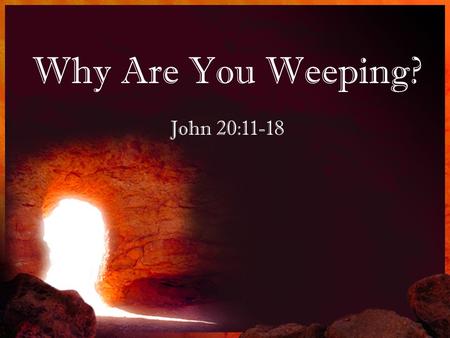 Why Are You Weeping? John 20:11-18. 11.But Mary was standing outside the tomb weeping; and so, as she wept, she stooped and looked into the tomb; 12.and.