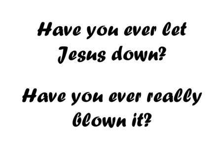 Have you ever let Jesus down? Have you ever really blown it?