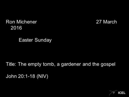 ICEL Ron Michener 27 March 2016 Easter Sunday Title: The empty tomb, a gardener and the gospel John 20:1-18 (NIV)