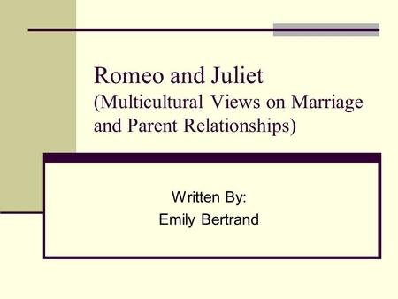 Romeo and Juliet (Multicultural Views on Marriage and Parent Relationships) Written By: Emily Bertrand.