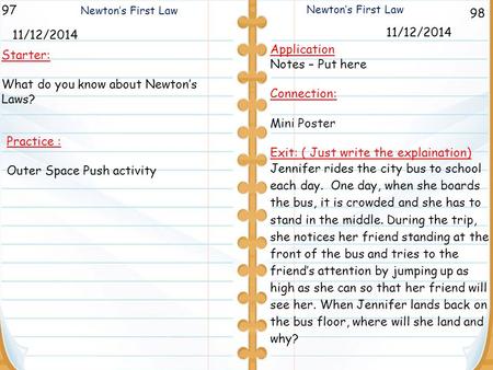 98 Newton’s First Law 97 11/12/2014 Starter: What do you know about Newton’s Laws? Application Notes – Put here Connection: Mini Poster Exit: ( Just write.