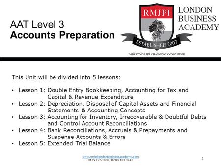 www.rmjpilondonbusinessacademy.com 01293 763266 / 0208 133 8243 1 AAT Level 3 Accounts Preparation This Unit will be divided into 5 lessons: Lesson 1: