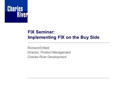 FIX Seminar: Implementing FIX on the Buy Side Richard Enfield Director, Product Management Charles River Development.