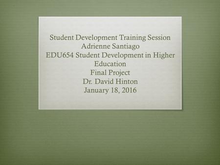 Student Development Training Session Adrienne Santiago EDU654 Student Development in Higher Education Final Project Dr. David Hinton January 18, 2016.