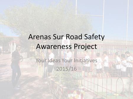 Arenas Sur Road Safety Awareness Project Your Ideas Your Initiatives 2015/16.