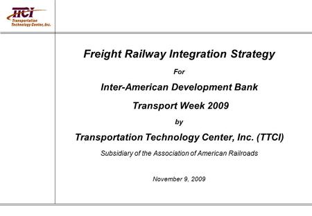 Freight Railway Integration Strategy For Inter-American Development Bank Transport Week 2009 by Transportation Technology Center, Inc. (TTCI) Subsidiary.