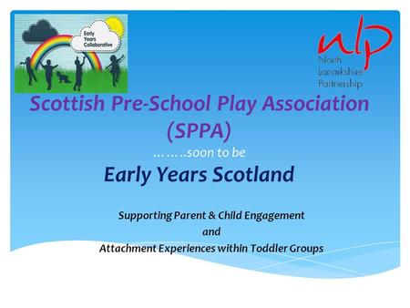 Scottish Pre-School Play Association (SPPA) ……..soon to be Early Years Scotland Supporting Parent & Child Engagement and Attachment Experiences within.