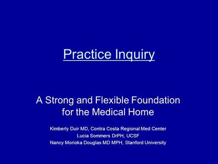 Practice Inquiry A Strong and Flexible Foundation for the Medical Home Kimberly Duir MD, Contra Costa Regional Med Center Lucia Sommers DrPH, UCSF Nancy.