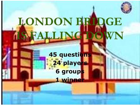 LONDON BRIDGE IS FALLING DOWN 45 questions 24 players 6 groups 1 winner.