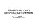 LASSWADE HIGH SCHOOL GROUPS/CLUBS INFORMATION Tuesday 22 March.