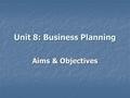 Unit 8: Business Planning Aims & Objectives. Starter Exercise Fill in the missing blanks Fill in the missing blanks Business success relies upon a clear.