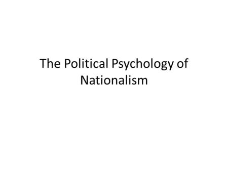 The Political Psychology of Nationalism. Nationalism as an important driving force in political behavior It is not universal and not everyone is a nationalist.