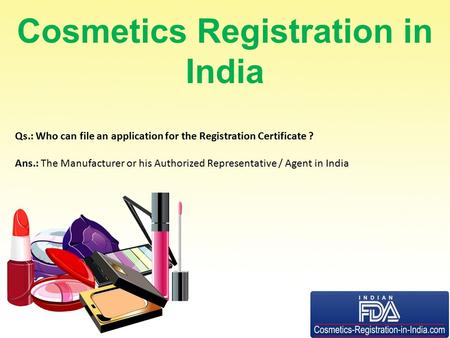 Cosmetics Registration in India Qs.: Who can file an application for the Registration Certificate ? Ans.: The Manufacturer or his Authorized Representative.