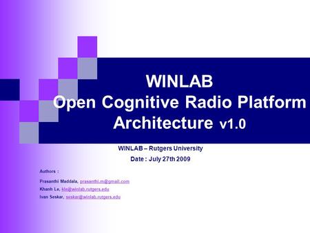 WINLAB Open Cognitive Radio Platform Architecture v1.0 WINLAB – Rutgers University Date : July 27th 2009 Authors : Prasanthi Maddala,