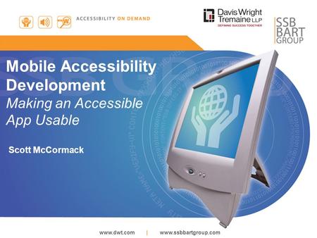 Www.dwt.com | www.ssbbartgroup.com Mobile Accessibility Development Making an Accessible App Usable Scott McCormack.