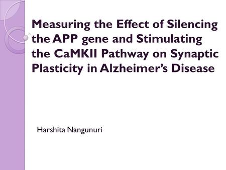 Measuring the Effect of Silencing the APP gene and Stimulating the CaMKII Pathway on Synaptic Plasticity in Alzheimer’s Disease Harshita Nangunuri.