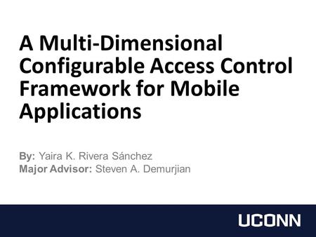 A Multi-Dimensional Configurable Access Control Framework for Mobile Applications By: Yaira K. Rivera Sánchez Major Advisor: Steven A. Demurjian.