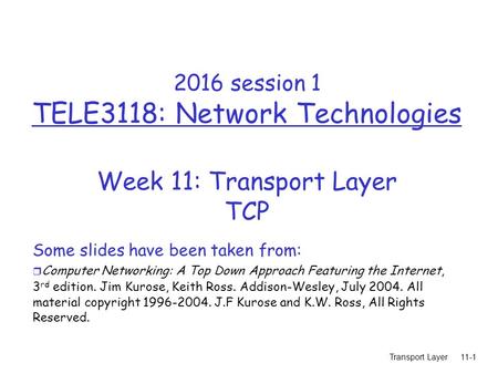 Transport Layer11-1 2016 session 1 TELE3118: Network Technologies Week 11: Transport Layer TCP Some slides have been taken from: r Computer Networking: