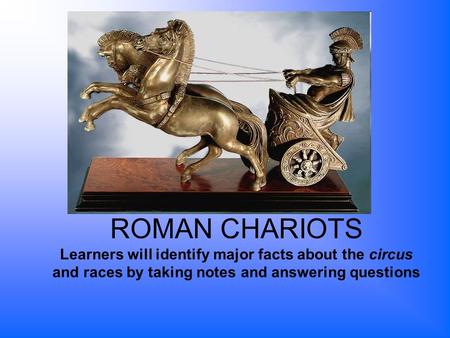 ROMAN CHARIOTS Learners will identify major facts about the circus and races by taking notes and answering questions.