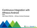 #SummitNow Date Jean Marie PASCAL – Alfresco Android Developer Continuous Integration with Alfresco Android.