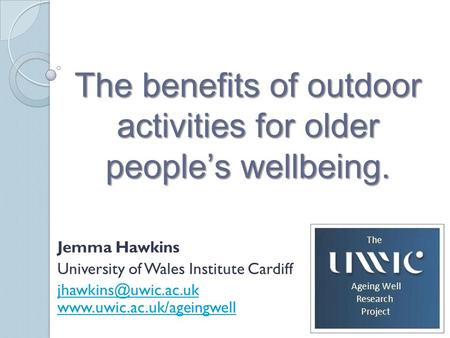 The benefits of outdoor activities for older people’s wellbeing. Jemma Hawkins University of Wales Institute Cardiff