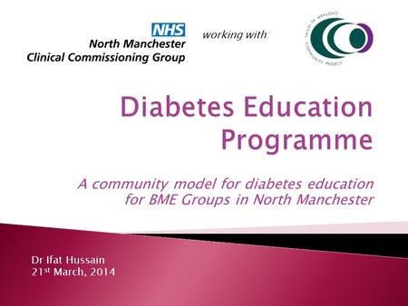 A community model for diabetes education for BME Groups in North Manchester working with: Dr Ifat Hussain 21 st March, 2014.