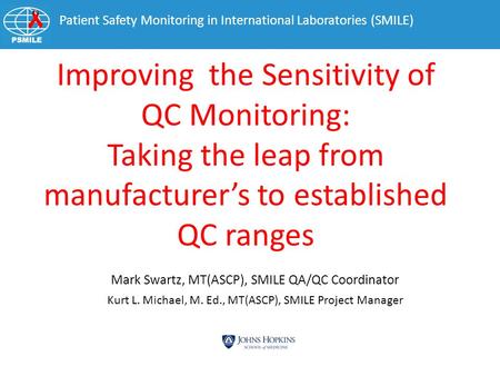 Patient Safety Monitoring in International Laboratories (SMILE) Mark Swartz, MT(ASCP), SMILE QA/QC Coordinator Improving the Sensitivity of QC Monitoring: