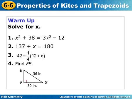 Holt Geometry 6-6 Properties of Kites and Trapezoids Warm Up Solve for x. 1. x 2 + 38 = 3x 2 – 12 2. 137 + x = 180 3. 4. Find FE.