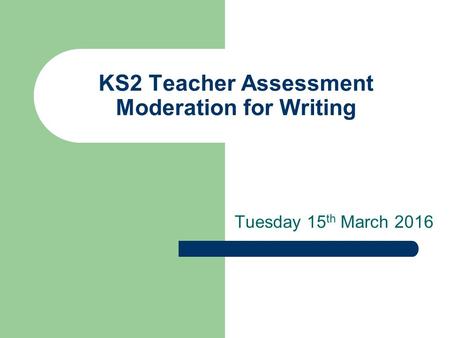 Tuesday 15 th March 2016 KS2 Teacher Assessment Moderation for Writing.