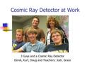 Cosmic Ray Detector at Work 3 Guys and a Cosmic Ray Detector Derek, Kurt, Doug and Teachers: Josh, Grace.