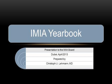 Presentation to the IMIA Board Dubai, April 2013 Prepared by Christoph U. Lehmann, MD IMIA Yearbook.