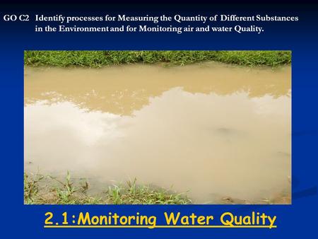 2.1:Monitoring Water Quality GO C2Identify processes for Measuring the Quantity of Different Substances in the Environment and for Monitoring air and water.