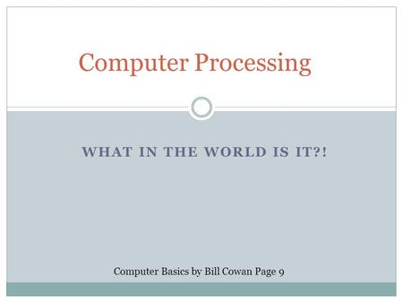 WHAT IN THE WORLD IS IT?! Computer Processing Computer Basics by Bill Cowan Page 9.