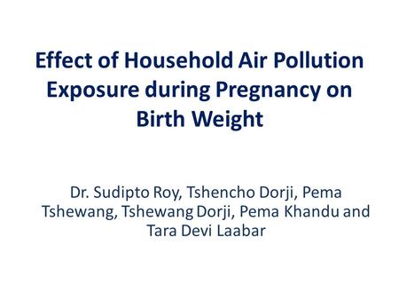 Effect of Household Air Pollution Exposure during Pregnancy on Birth Weight Dr. Sudipto Roy, Tshencho Dorji, Pema Tshewang, Tshewang Dorji, Pema Khandu.